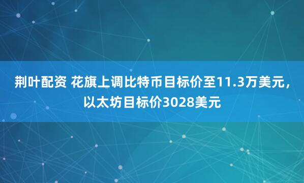 荆叶配资 花旗上调比特币目标价至11.3万美元，以太坊目标价3028美元